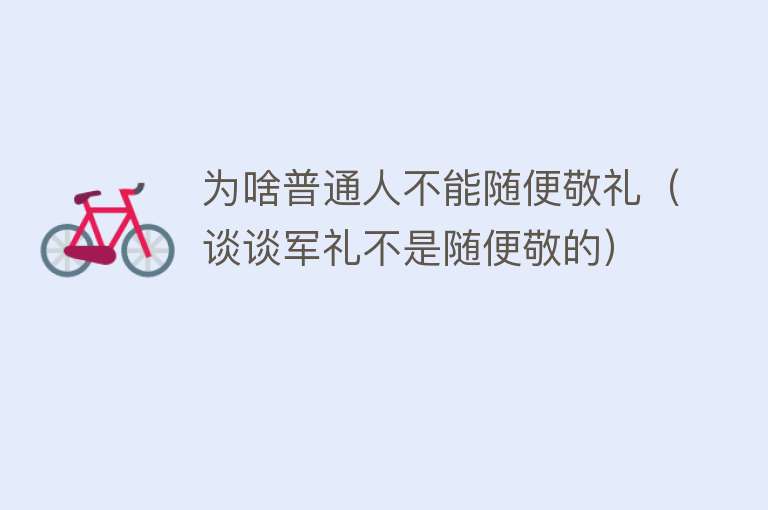 为啥普通人不能随便敬礼（谈谈军礼不是随便敬的） 