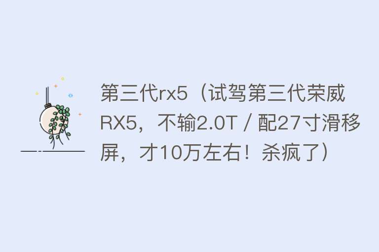 第三代rx5（试驾第三代荣威RX5，不输2.0T／配27寸滑移屏，才10万左右！杀疯了） 