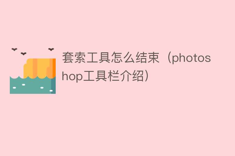 套索工具怎么结束(photoshop工具栏介绍)