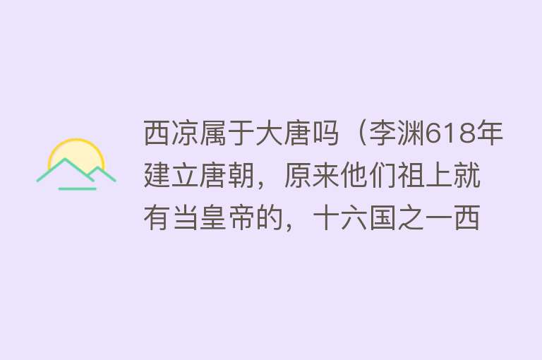 西凉属于大唐吗（李渊618年建立唐朝，原来他们祖上就有当皇帝的，十六国之一西凉） 