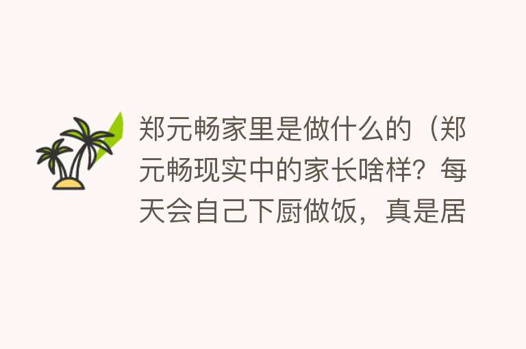 郑元畅家里是做什么的（郑元畅现实中的家长啥样？每天会自己下厨做饭，真是居家好男人了） 