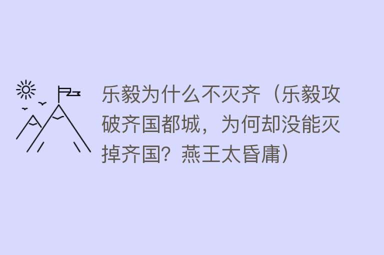 乐毅为什么不灭齐(乐毅攻破齐国都城,为何却没能灭掉齐国?燕王太昏庸)