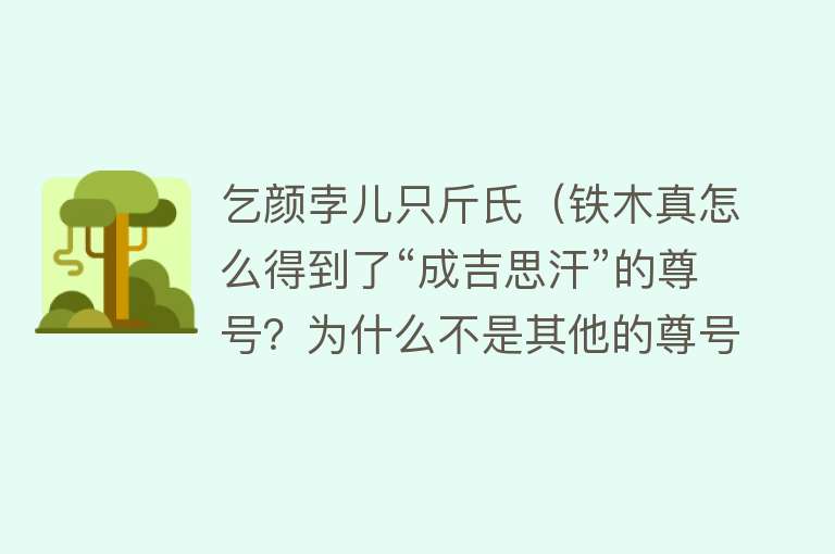 乞颜孛儿只斤氏（铁木真怎么得到了“成吉思汗”的尊号？为什么不是其他的尊号） 