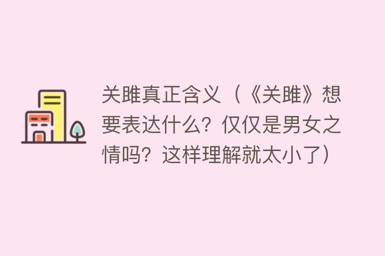 关雎真正含义（《关雎》想要表达什么？仅仅是男女之情吗？这样理解就太小了） 