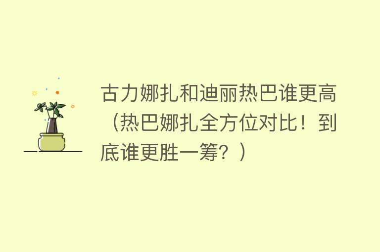 古力娜扎和迪丽热巴谁更高（热巴娜扎全方位对比！到底谁更胜一筹？） 
