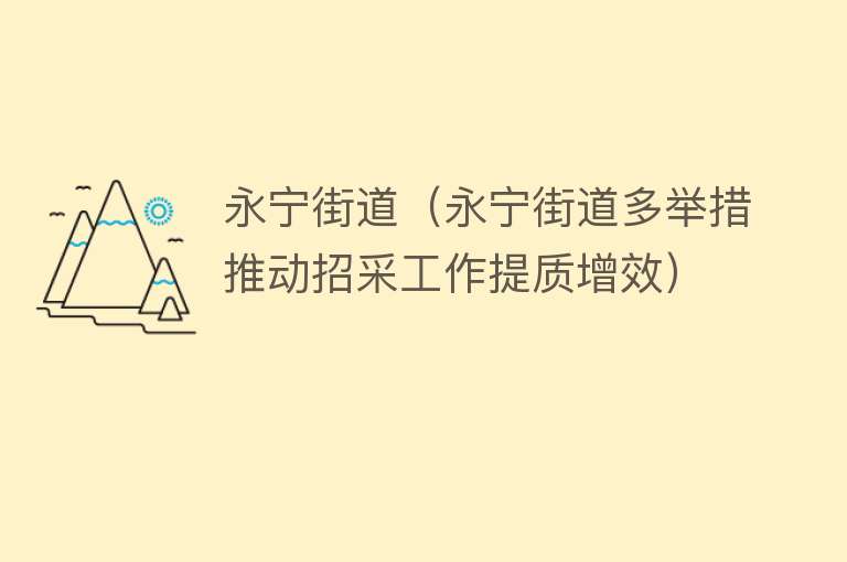 永宁街道（永宁街道多举措推动招采工作提质增效） 