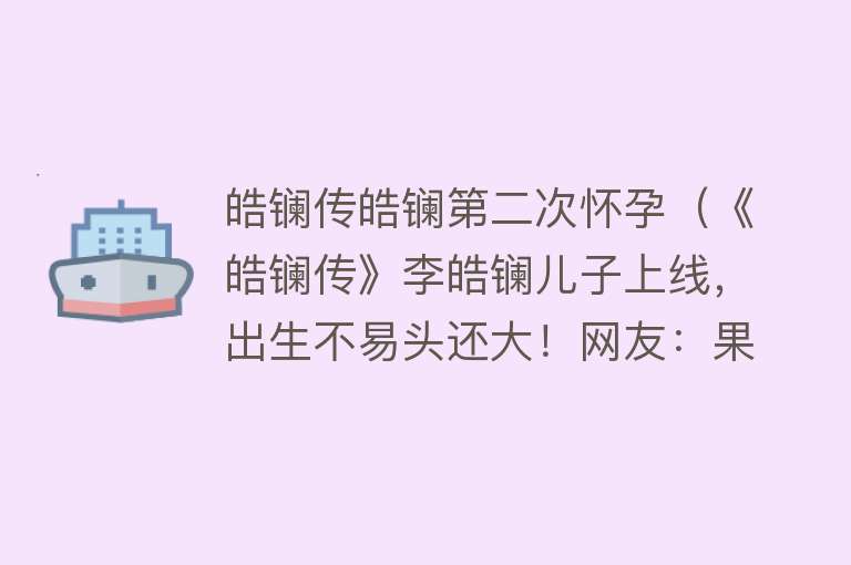 皓镧传皓镧第二次怀孕(《皓镧传》李皓镧儿子上线,出生不易头还大!网友:果然是王者!)