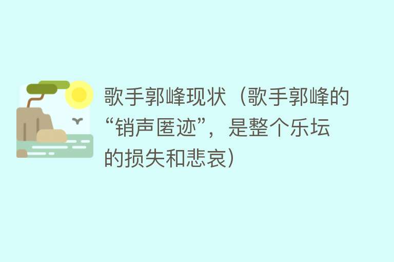 歌手郭峰现状（歌手郭峰的“销声匿迹”，是整个乐坛的损失和悲哀） 