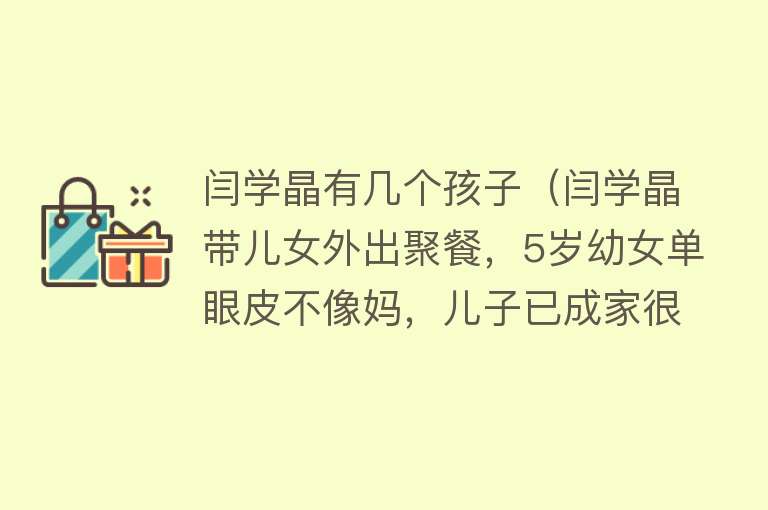 闫学晶有几个孩子（闫学晶带儿女外出聚餐，5岁幼女单眼皮不像妈，儿子已成家很帅气） 
