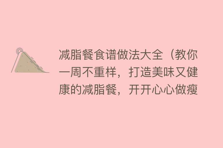 减脂餐食谱做法大全（教你一周不重样，打造美味又健康的减脂餐，开开心心做瘦子） 