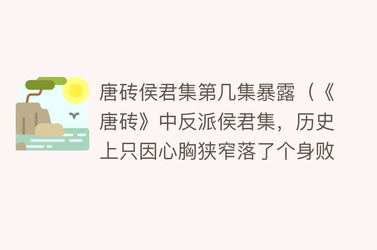 唐砖侯君集第几集暴露（《唐砖》中反派侯君集，历史上只因心胸狭窄落了个身败名裂） 