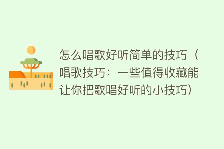 怎么唱歌好听简单的技巧（唱歌技巧：一些值得收藏能让你把歌唱好听的小技巧） 