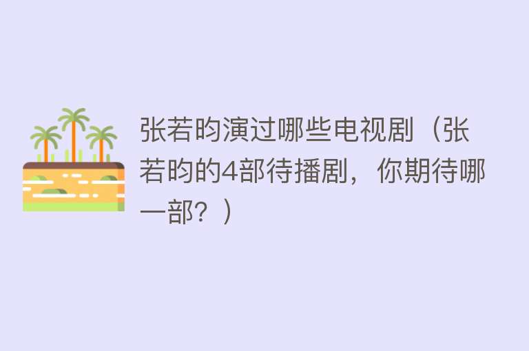 张若昀演过哪些电视剧（张若昀的4部待播剧，你期待哪一部？） 
