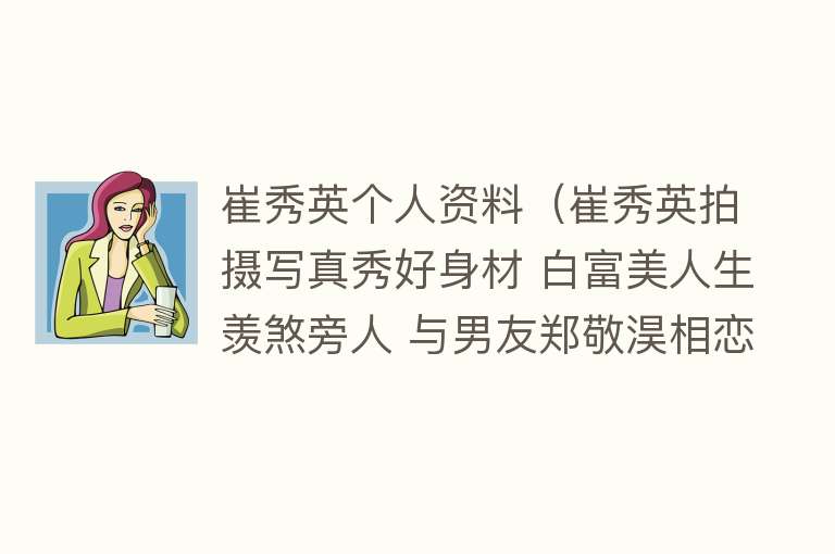 崔秀英个人资料（崔秀英拍摄写真秀好身材 白富美人生羡煞旁人 与男友郑敬淏相恋10年） 