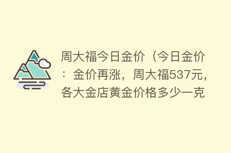 周大福今日金价（今日金价：金价再涨，周大福537元，各大金店黄金价格多少一克？）