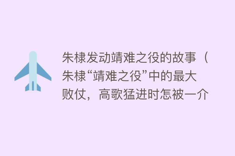 朱棣发动靖难之役的故事(朱棣“靖难之役”中的最大败仗,高歌猛进时怎被一介书生逼退?)