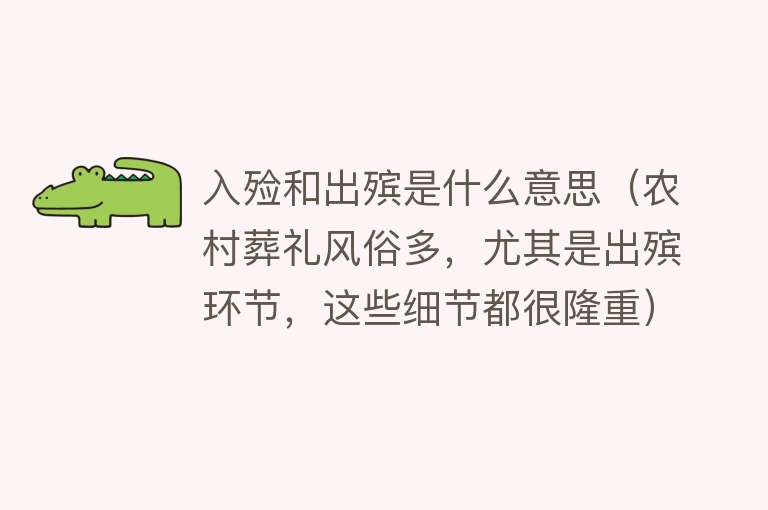 入殓和出殡是什么意思（农村葬礼风俗多，尤其是出殡环节，这些细节都很隆重） 