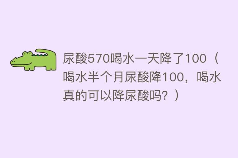 尿酸570喝水一天降了100（喝水半个月尿酸降100，喝水真的可以降尿酸吗？） 