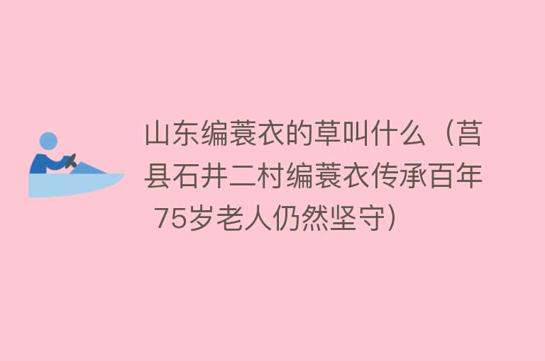 山东编蓑衣的草叫什么（莒县石井二村编蓑衣传承百年 75岁老人仍然坚守） 