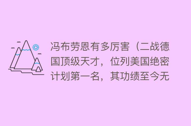 冯布劳恩有多厉害（二战德国顶级天才，位列美国绝密计划第一名，其功绩至今无人超越） 