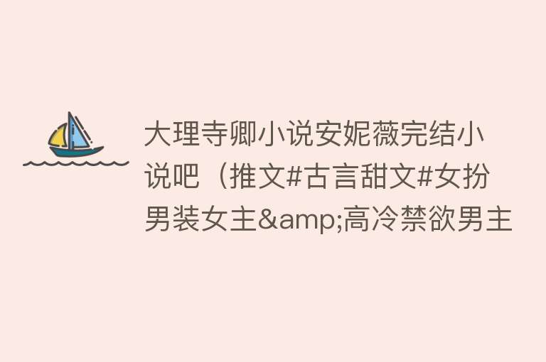 大理寺卿小说安妮薇完结小说吧（推文#古言甜文#女扮男装女主&高冷禁欲男主#大理寺·卿by安妮薇） 