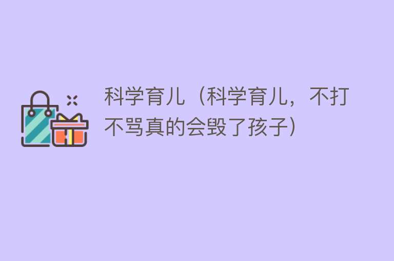 科学育儿（科学育儿，不打不骂真的会毁了孩子） 