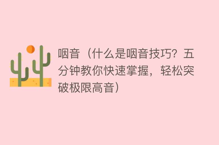 咽音（什么是咽音技巧？五分钟教你快速掌握，轻松突破极限高音） 