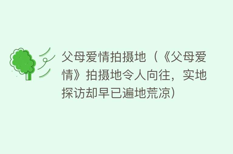 父母爱情拍摄地（《父母爱情》拍摄地令人向往，实地探访却早已遍地荒凉） 