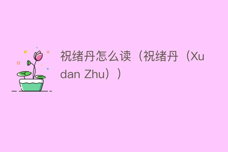 祝绪丹怎么读(祝绪丹(Xudan Zhu))