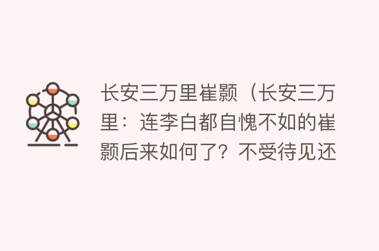 长安三万里崔颢（长安三万里：连李白都自愧不如的崔颢后来如何了？不受待见还被辱）