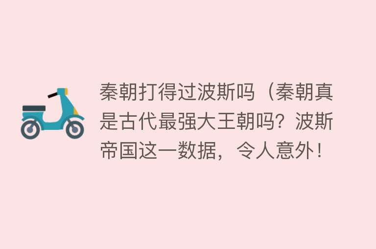 秦朝打得过波斯吗（秦朝真是古代最强大王朝吗？波斯帝国这一数据，令人意外！） 