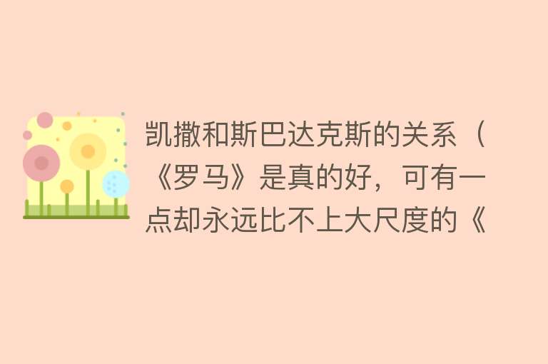 凯撒和斯巴达克斯的关系（《罗马》是真的好，可有一点却永远比不上大尺度的《斯巴达克斯》） 