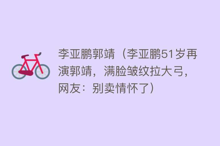 李亚鹏郭靖（李亚鹏51岁再演郭靖，满脸皱纹拉大弓，网友：别卖情怀了） 