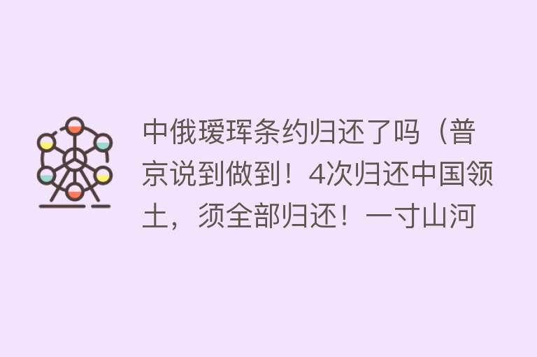 中俄瑷珲条约归还了吗（普京说到做到！4次归还中国领土，须全部归还！一寸山河一寸血）