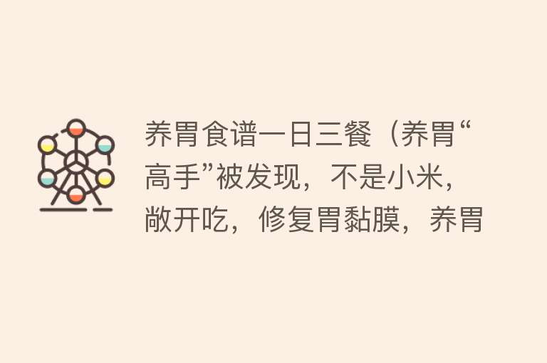 养胃食谱一日三餐(养胃“高手”被发现,不是小米,敞开吃,修复胃黏膜,养胃健脾)