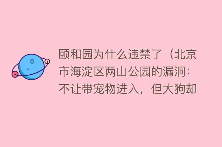 颐和园为什么违禁了（北京市海淀区两山公园的漏洞：不让带宠物进入，但大狗却可以进入） 