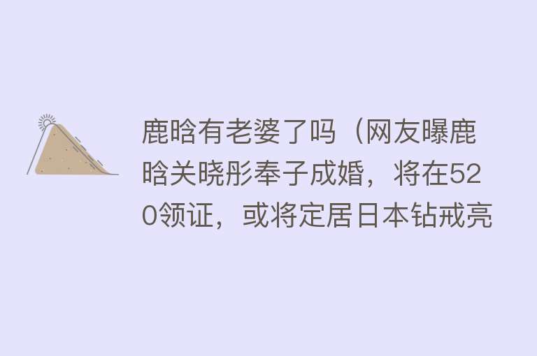 鹿晗有老婆了吗（网友曝鹿晗关晓彤奉子成婚，将在520领证，或将定居日本钻戒亮眼） 