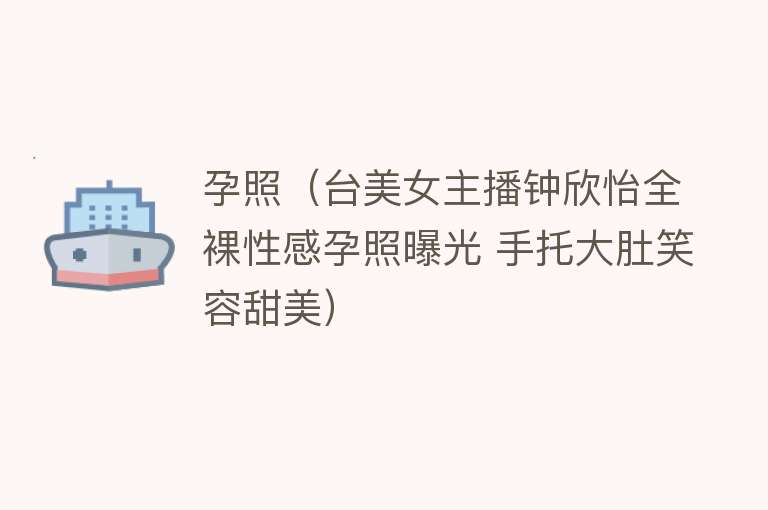 孕照（台美女主播钟欣怡全裸性感孕照曝光 手托大肚笑容甜美） 