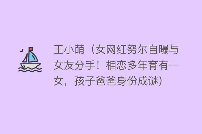 王小萌（女网红努尔自曝与女友分手！相恋多年育有一女，孩子爸爸身份成谜） 
