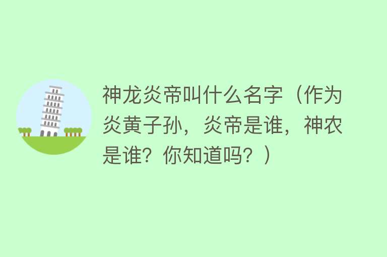 神龙炎帝叫什么名字（作为炎黄子孙，炎帝是谁，神农是谁？你知道吗？） 