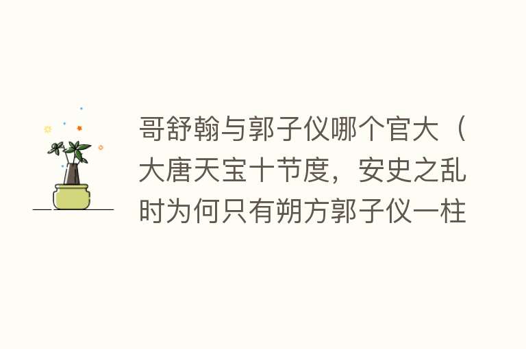 哥舒翰与郭子仪哪个官大(大唐天宝十节度,安史之乱时为何只有朔方郭子仪一柱擎天)