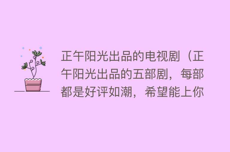 正午阳光出品的电视剧（正午阳光出品的五部剧，每部都是好评如潮，希望能上你的必看片单） 