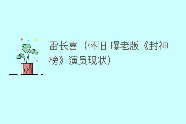 雷长喜（怀旧 曝老版《封神榜》演员现状） 