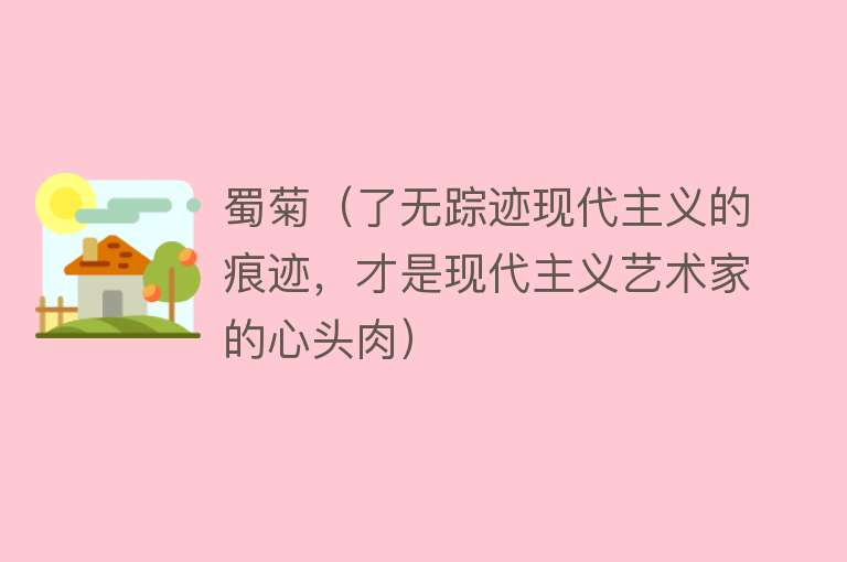 蜀菊(了无踪迹现代主义的痕迹,才是现代主义艺术家的心头肉)