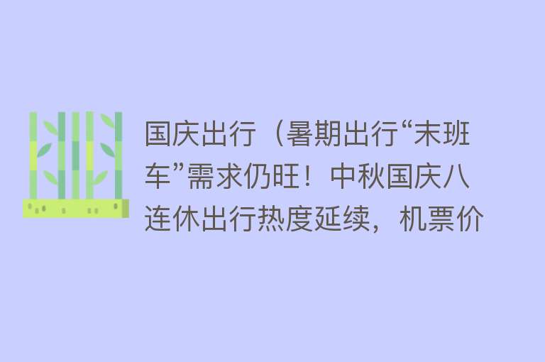 国庆出行（暑期出行“末班车”需求仍旺！中秋国庆八连休出行热度延续，机票价格将超暑期）