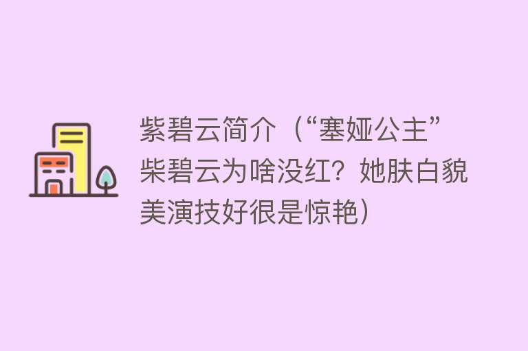 紫碧云简介（“塞娅公主”柴碧云为啥没红？她肤白貌美演技好很是惊艳） 