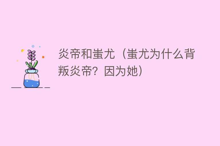 炎帝和蚩尤（蚩尤为什么背叛炎帝？因为她） 