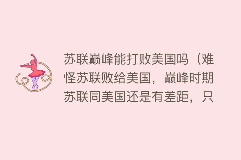 苏联巅峰能打败美国吗（难怪苏联败给美国，巅峰时期苏联同美国还是有差距，只怪自不量力） 