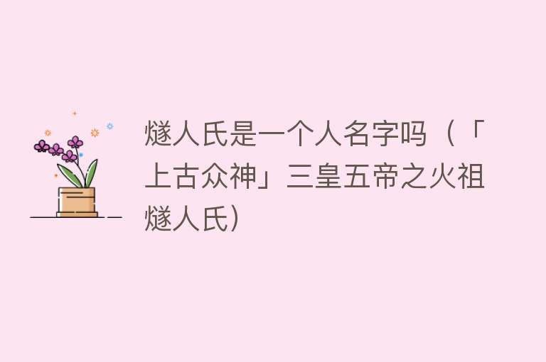 燧人氏是一个人名字吗（「上古众神」三皇五帝之火祖燧人氏） 