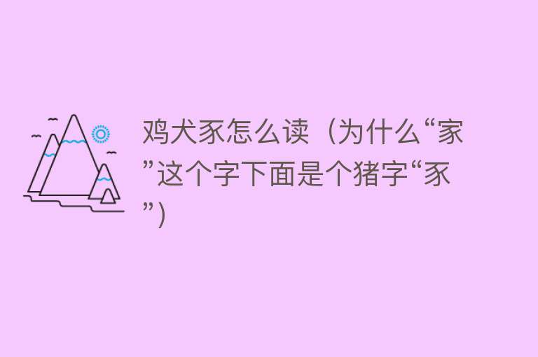 鸡犬豕怎么读（为什么“家”这个字下面是个猪字“豕”） 